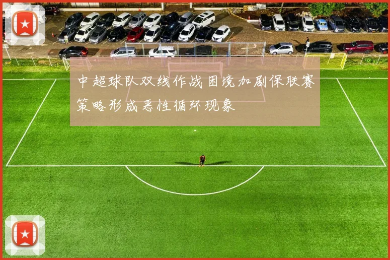 中超球队双线作战困境加剧保联赛策略形成恶性循环现象