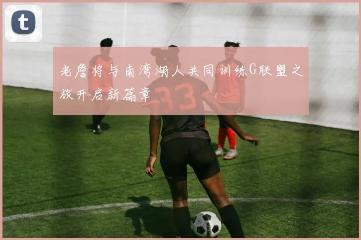 老詹将与南湾湖人共同训练G联盟之旅开启新篇章