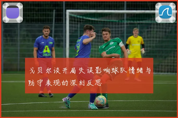 戈贝尔谈开局失误影响球队情绪与防守表现的深刻反思