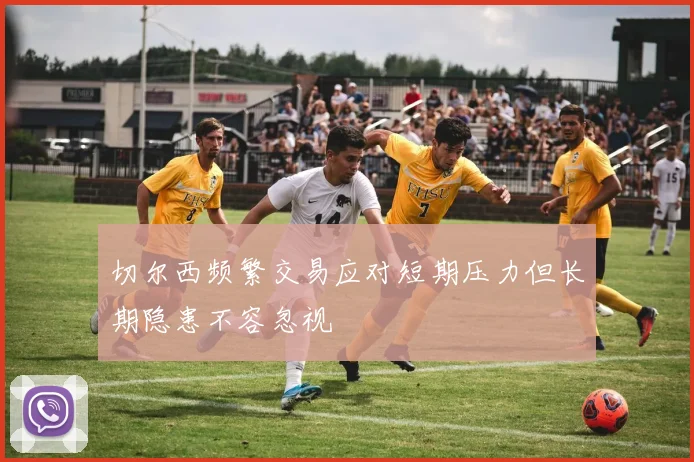 切尔西频繁交易应对短期压力但长期隐患不容忽视