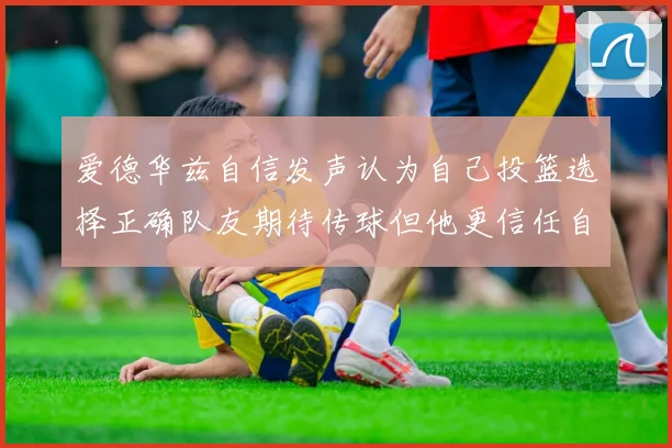 爱德华兹自信发声认为自己投篮选择正确队友期待传球但他更信任自己