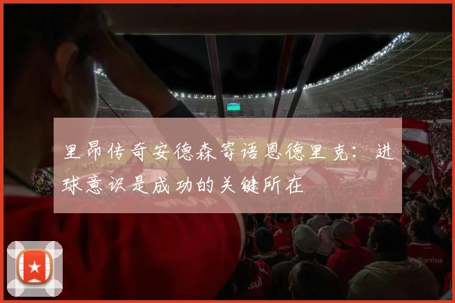 里昂传奇安德森寄语恩德里克：进球意识是成功的关键所在