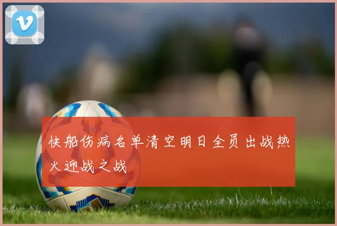 快船伤病名单清空明日全员出战热火迎战之战