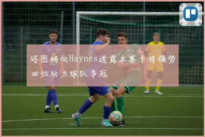 塔图姆向Haynes透露本赛季将强势回归助力球队争冠
