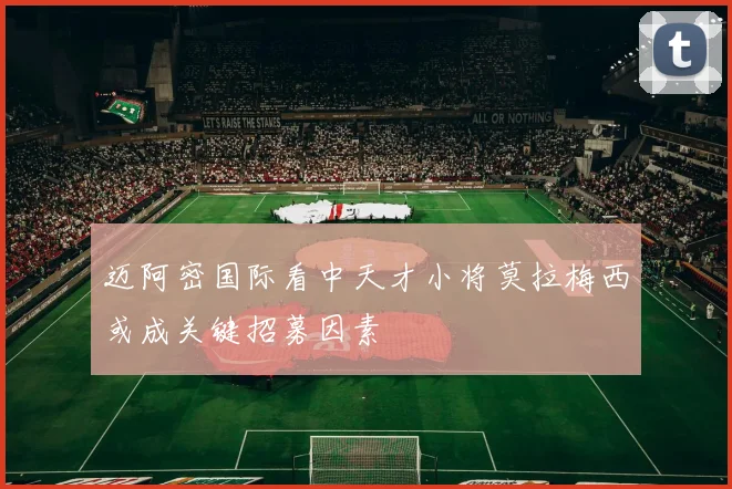 迈阿密国际看中天才小将莫拉梅西或成关键招募因素