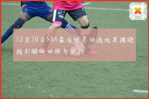 12月30日NBA最佳球员评选结果揭晓精彩瞬间回顾与分析