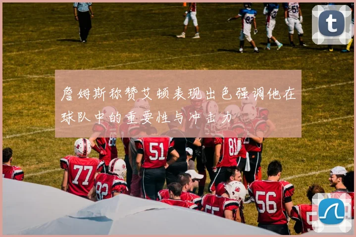 詹姆斯称赞艾顿表现出色强调他在球队中的重要性与冲击力