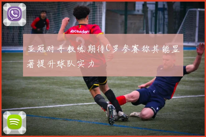 亚冠对手教练期待C罗参赛称其能显著提升球队实力