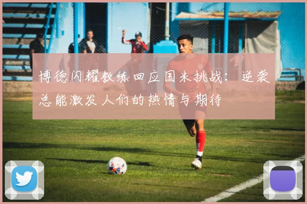 博德闪耀教练回应国米挑战：逆袭总能激发人们的热情与期待