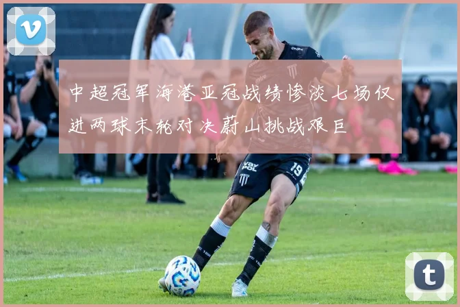 中超冠军海港亚冠战绩惨淡七场仅进两球末轮对决蔚山挑战艰巨