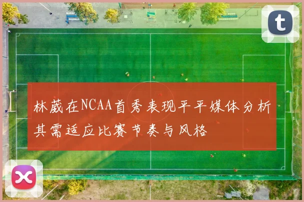 林葳在NCAA首秀表现平平媒体分析其需适应比赛节奏与风格
