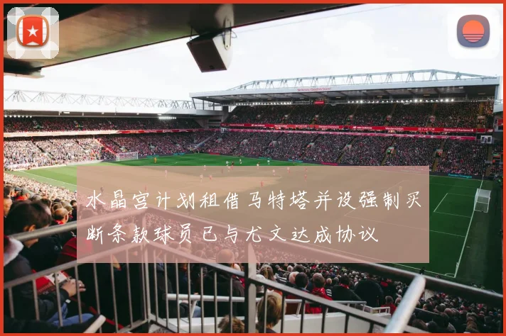 水晶宫计划租借马特塔并设强制买断条款球员已与尤文达成协议