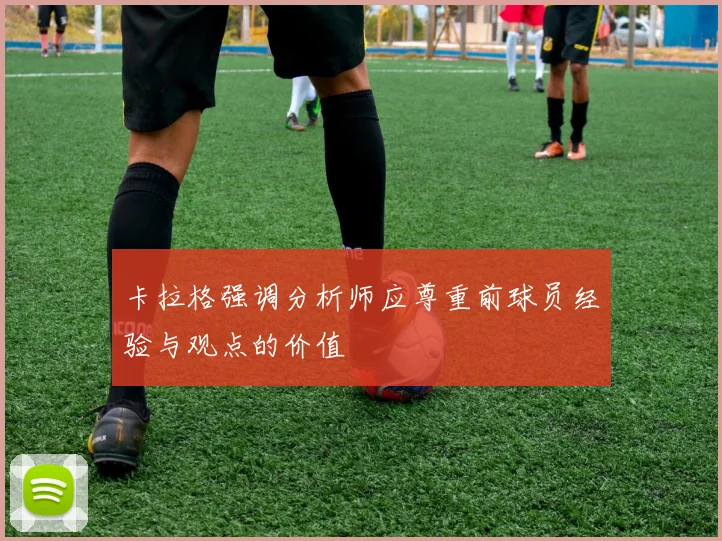 卡拉格强调分析师应尊重前球员经验与观点的价值