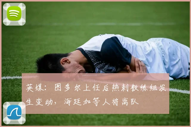 英媒：图多尔上任后热刺教练组发生变动，海廷加等人将离队