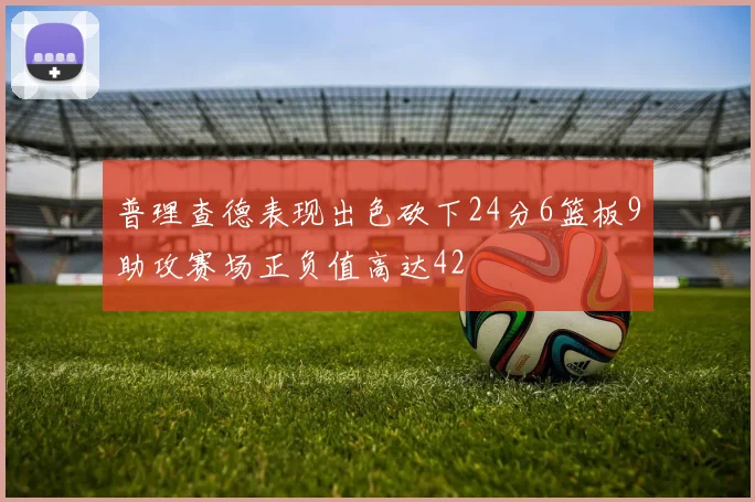 普理查德表现出色砍下24分6篮板9助攻赛场正负值高达42