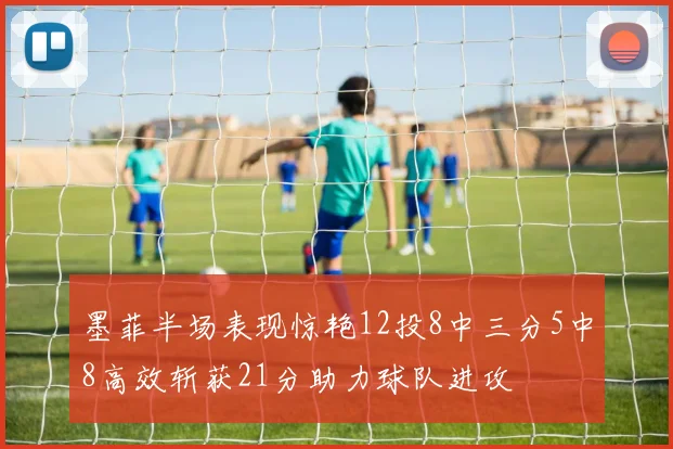 墨菲半场表现惊艳12投8中三分5中8高效斩获21分助力球队进攻