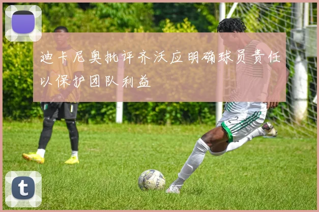 迪卡尼奥批评齐沃应明确球员责任以保护团队利益