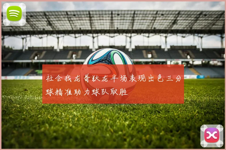 社会我龙哥狄龙半场表现出色三分球精准助力球队取胜