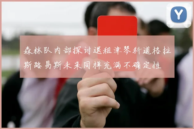 森林队内部探讨退租津琴科道格拉斯路易斯未来同样充满不确定性