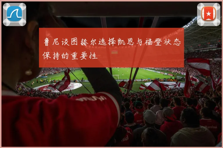 鲁尼谈图赫尔选择凯恩与福登状态保持的重要性