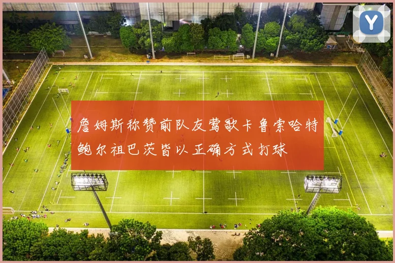 詹姆斯称赞前队友莺歌卡鲁索哈特鲍尔祖巴茨皆以正确方式打球
