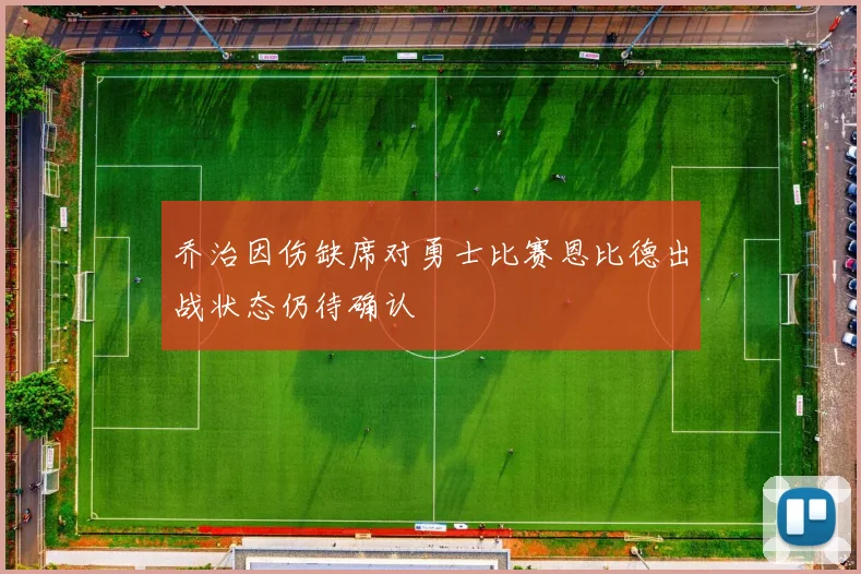 乔治因伤缺席对勇士比赛恩比德出战状态仍待确认