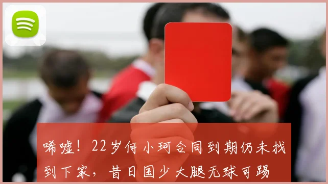 唏嘘！22岁何小珂合同到期仍未找到下家，昔日国少大腿无球可踢