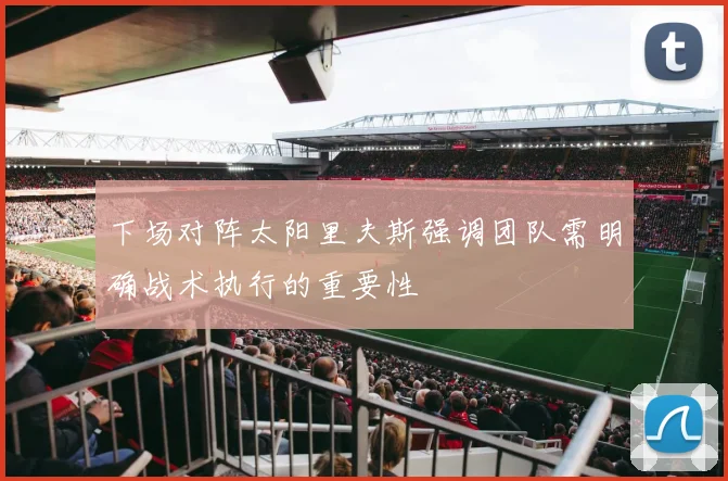 下场对阵太阳里夫斯强调团队需明确战术执行的重要性
