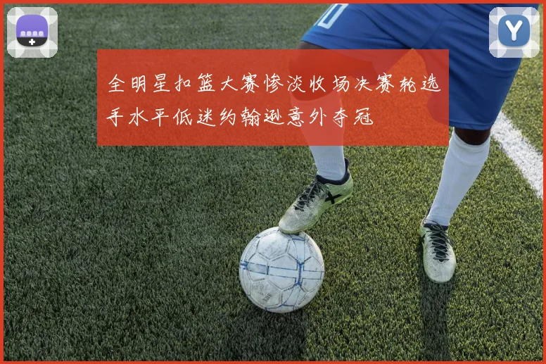 全明星扣篮大赛惨淡收场决赛轮选手水平低迷约翰逊意外夺冠