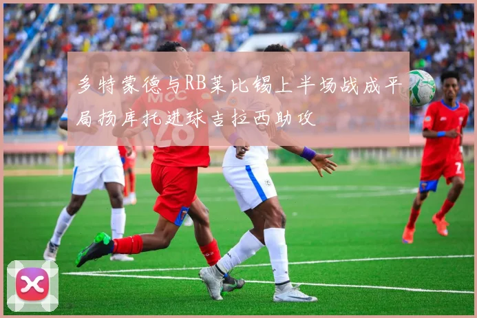 多特蒙德与RB莱比锡上半场战成平局扬库托进球吉拉西助攻