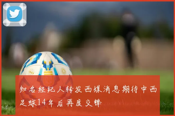 知名经纪人转发西媒消息期待中西足球14年后再度交锋