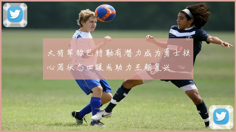 大将军称巴特勒有潜力成为勇士核心若状态回暖或助力王朝复兴