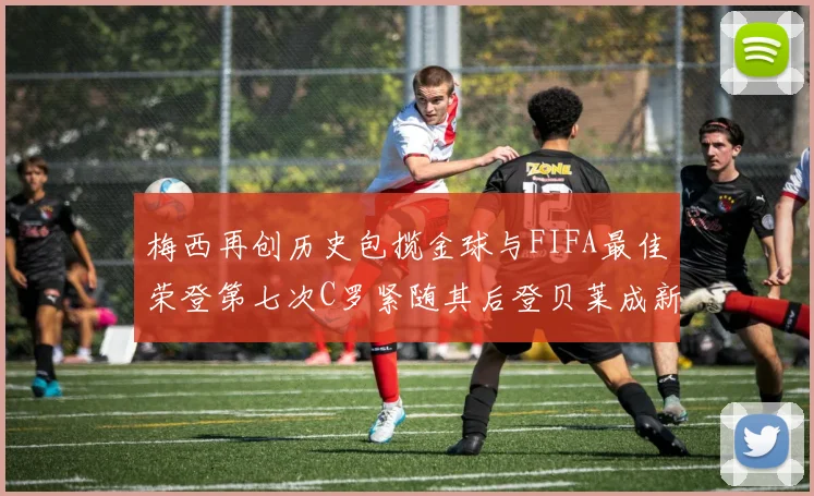 梅西再创历史包揽金球与FIFA最佳荣登第七次C罗紧随其后登贝莱成新星