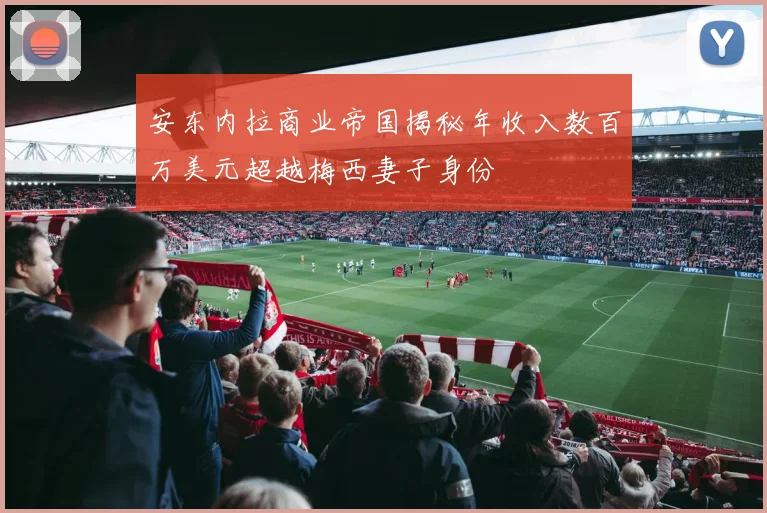 安东内拉商业帝国揭秘年收入数百万美元超越梅西妻子身份
