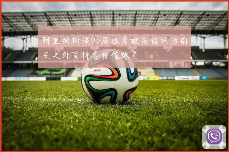 阿里纳斯谈03届选秀被高估认为前五之外同样有价值球员