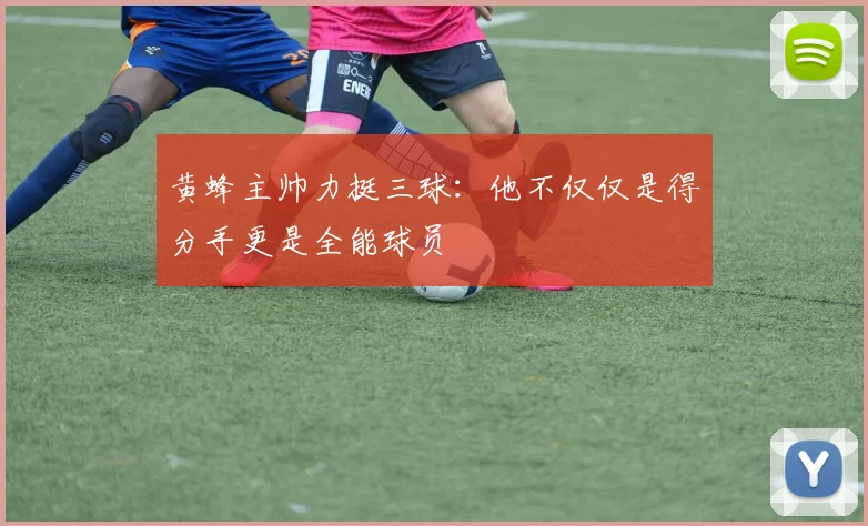 黄蜂主帅力挺三球：他不仅仅是得分手更是全能球员