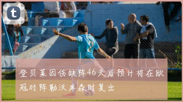 登贝莱因伤缺阵46天后预计将在欧冠对阵勒沃库森时复出