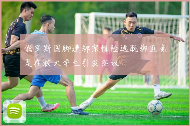 俄罗斯国脚遭绑架惊险逃脱绑匪竟是在校大学生引发热议