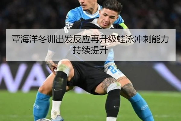 覃海洋冬训出发反应再升级蛙泳冲刺能力持续提升